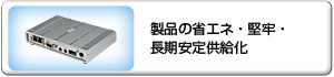 製品の省エネ、堅牢、長期安定供給